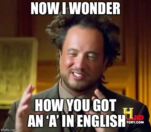 NOW I WONDER HOW YOU GOT AN ‘A’ IN ENGLISH | image tagged in memes,ancient aliens | made w/ Imgflip meme maker