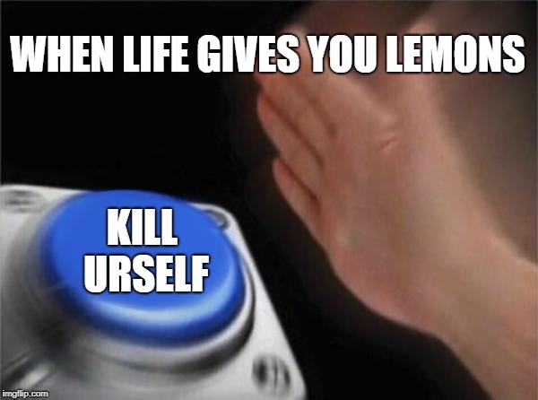 Blank Nut Button Meme | WHEN LIFE GIVES YOU LEMONS; KILL URSELF | image tagged in memes,blank nut button | made w/ Imgflip meme maker