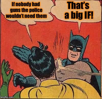 Batman Slapping Robin Meme | If nobody had guns the police wouldn’t need them That’s a big IF! | image tagged in memes,batman slapping robin | made w/ Imgflip meme maker