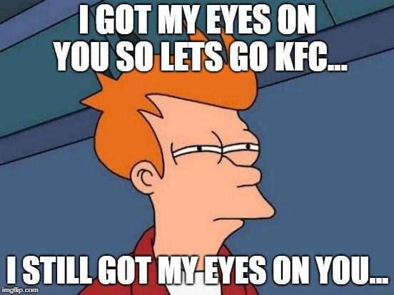 Futurama Fry | I GOT MY EYES ON YOU SO LETS GO KFC... I STILL GOT MY EYES ON YOU... | image tagged in memes,futurama fry | made w/ Imgflip meme maker
