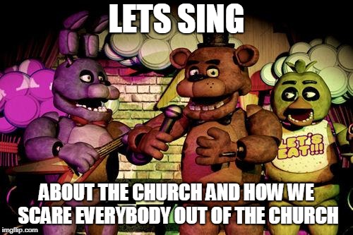 FNaF | LETS SING; ABOUT THE CHURCH AND HOW WE SCARE EVERYBODY OUT OF THE CHURCH | image tagged in fnaf | made w/ Imgflip meme maker