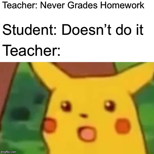 Surprised Pikachu | Teacher: Never Grades Homework; Student: Doesn’t do it; Teacher: | image tagged in memes,surprised pikachu | made w/ Imgflip meme maker
