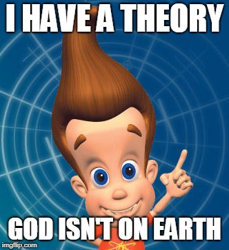 Jimmy neutron | I HAVE A THEORY; GOD ISN'T ON EARTH | image tagged in jimmy neutron | made w/ Imgflip meme maker