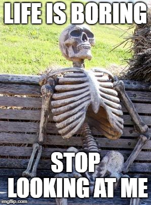Waiting Skeleton Meme | LIFE IS BORING; STOP LOOKING AT ME | image tagged in memes,waiting skeleton | made w/ Imgflip meme maker