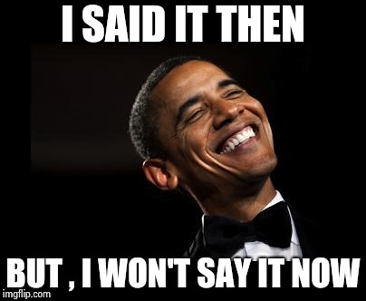 Oh Yeah Barack Obama Time | I SAID IT THEN BUT , I WON'T SAY IT NOW | image tagged in oh yeah barack obama time | made w/ Imgflip meme maker