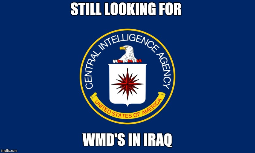 Central Intelligence Agency CIA | STILL LOOKING FOR WMD'S IN IRAQ | image tagged in central intelligence agency cia | made w/ Imgflip meme maker