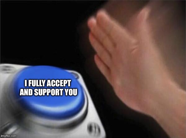 Blank Nut Button Meme | I FULLY ACCEPT AND SUPPORT YOU | image tagged in memes,blank nut button | made w/ Imgflip meme maker