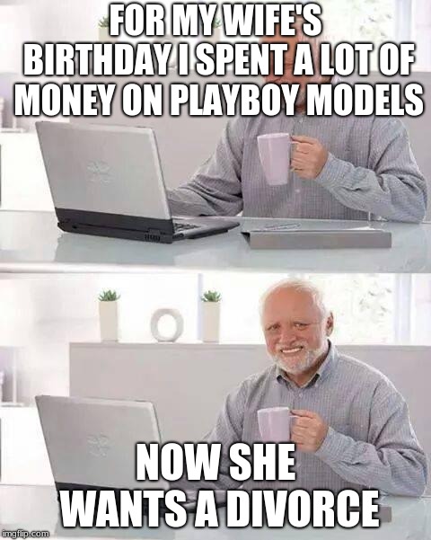 Hide the Pain Harold Meme | FOR MY WIFE'S BIRTHDAY I SPENT A LOT OF MONEY ON PLAYBOY MODELS; NOW SHE WANTS A DIVORCE | image tagged in memes,hide the pain harold | made w/ Imgflip meme maker