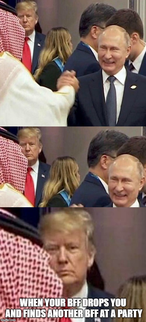 Best Friends....F*ck.  | WHEN YOUR BFF DROPS YOU AND FINDS ANOTHER BFF AT A PARTY | image tagged in donald trump,vladimir putin,saudi arabia | made w/ Imgflip meme maker