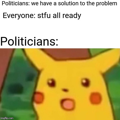 Surprised Pikachu | Politicians: we have a solution to the problem; Everyone: stfu all ready; Politicians: | image tagged in memes,surprised pikachu | made w/ Imgflip meme maker