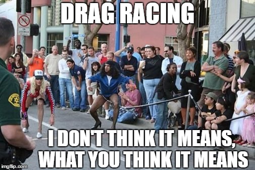 Mean while, in some big city near you. | DRAG RACING; I DON'T THINK IT MEANS, WHAT YOU THINK IT MEANS | image tagged in drag racing,random,wtf | made w/ Imgflip meme maker