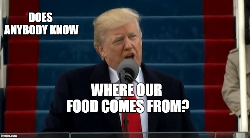 President Rump the Dump | DOES ANYBODY KNOW; WHERE OUR FOOD COMES FROM? | image tagged in donald trump | made w/ Imgflip meme maker