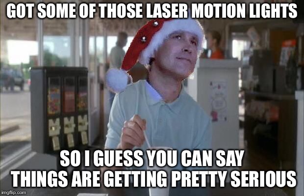 GOT SOME OF THOSE LASER MOTION LIGHTS; SO I GUESS YOU CAN SAY THINGS ARE GETTING PRETTY SERIOUS | image tagged in memes,so i guess you can say things are getting pretty serious,chevy chase,christmas vacation | made w/ Imgflip meme maker