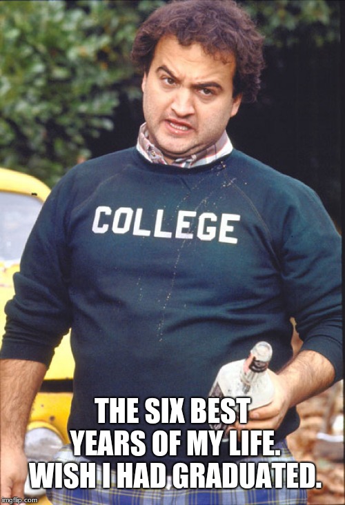 Alma Mater? CSU-Cuervo. | THE SIX BEST YEARS OF MY LIFE. WISH I HAD GRADUATED. | image tagged in animal house,meme,college,alcohol,higher education,bad memory | made w/ Imgflip meme maker