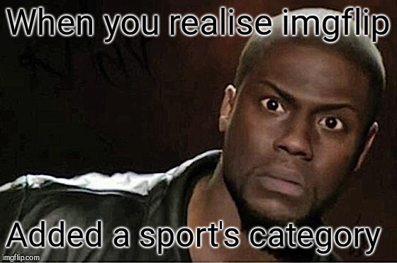 Kevin Hart | When you realise imgflip; Added a sport's category | image tagged in memes,kevin hart | made w/ Imgflip meme maker
