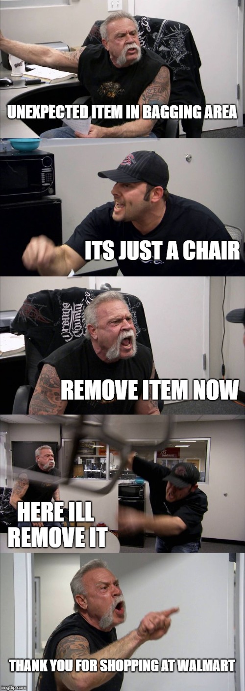 American Chopper Argument Meme | UNEXPECTED ITEM IN BAGGING AREA; ITS JUST A CHAIR; REMOVE ITEM NOW; HERE ILL REMOVE IT; THANK YOU FOR SHOPPING AT WALMART | image tagged in memes,american chopper argument | made w/ Imgflip meme maker