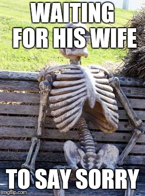 Waiting Skeleton Meme | WAITING FOR HIS WIFE; TO SAY SORRY | image tagged in memes,waiting skeleton | made w/ Imgflip meme maker