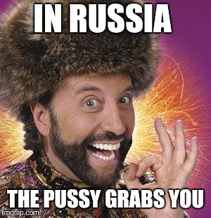 Yakov Smirnoff | IN RUSSIA THE PUSSY GRABS YOU | image tagged in yakov smirnoff | made w/ Imgflip meme maker