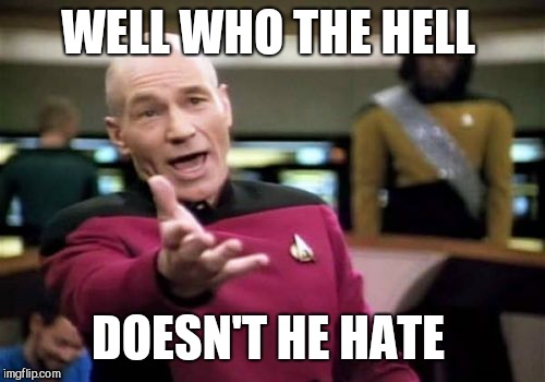 Picard Wtf Meme | WELL WHO THE HELL DOESN'T HE HATE | image tagged in memes,picard wtf | made w/ Imgflip meme maker
