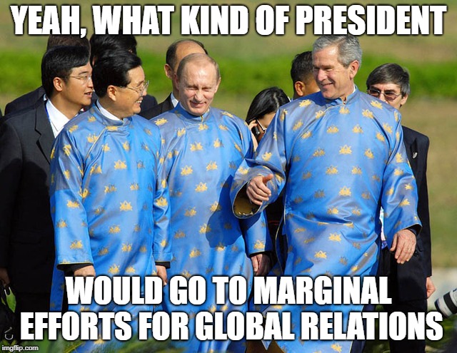 YEAH, WHAT KIND OF PRESIDENT WOULD GO TO MARGINAL EFFORTS FOR GLOBAL RELATIONS | made w/ Imgflip meme maker