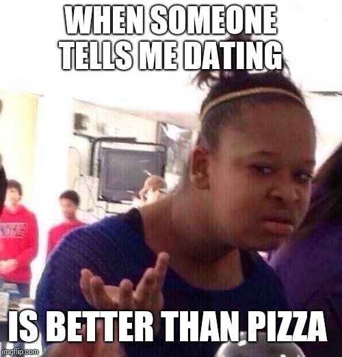 Dating? Naw man. | WHEN SOMEONE TELLS ME DATING; IS BETTER THAN PIZZA | image tagged in memes,black girl wat | made w/ Imgflip meme maker