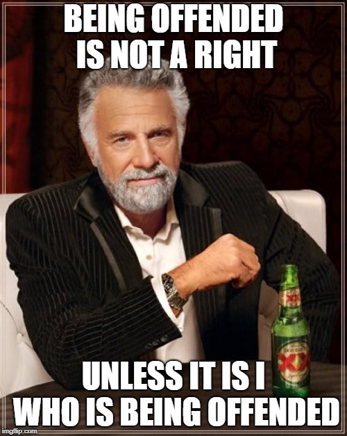 The Most Interesting Man In The World Meme | BEING OFFENDED IS NOT A RIGHT; UNLESS IT IS I WHO IS BEING OFFENDED | image tagged in memes,the most interesting man in the world | made w/ Imgflip meme maker