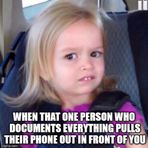 chloe | WHEN THAT ONE PERSON WHO DOCUMENTS EVERYTHING PULLS THEIR PHONE OUT IN FRONT OF YOU | image tagged in chloe | made w/ Imgflip meme maker