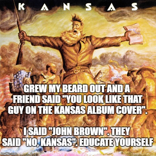 stupid friends | GREW MY BEARD OUT AND A FRIEND SAID "YOU LOOK LIKE THAT GUY ON THE KANSAS ALBUM COVER". I SAID "JOHN BROWN". THEY SAID "NO, KANSAS". EDUCATE YOURSELF | image tagged in special education | made w/ Imgflip meme maker