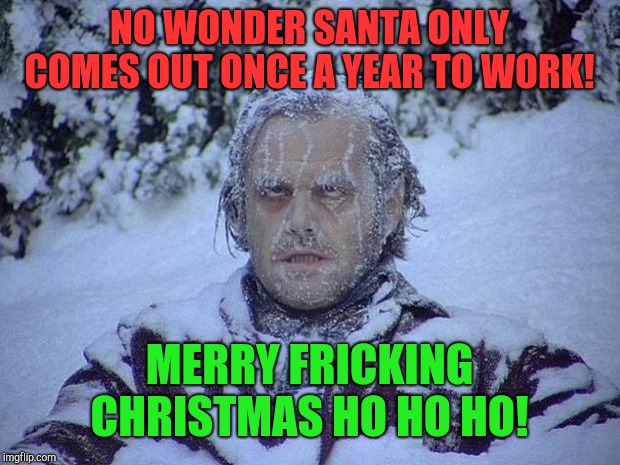 Baby it's cold outside! | NO WONDER SANTA ONLY COMES OUT ONCE A YEAR TO WORK! MERRY FRICKING CHRISTMAS HO HO HO! | image tagged in memes,jack nicholson the shining snow,santa claus,christmas,cold weather,snowflake | made w/ Imgflip meme maker