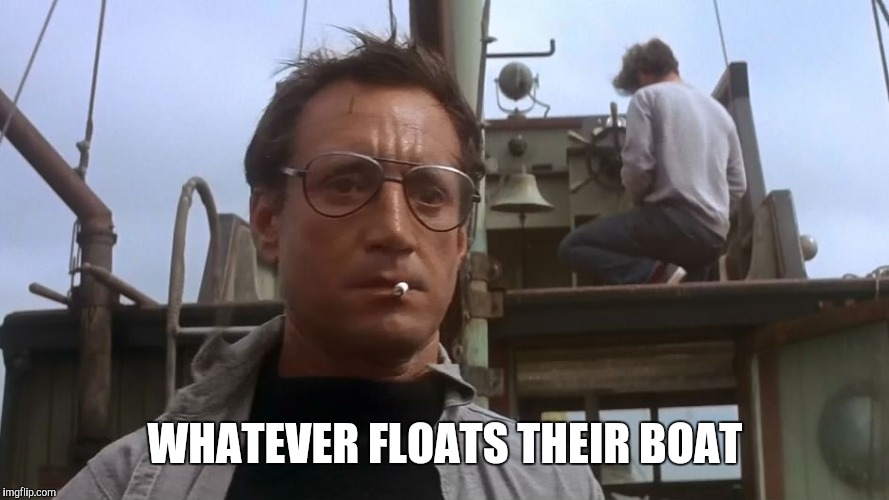 Going to need a bigger boat | WHATEVER FLOATS THEIR BOAT | image tagged in going to need a bigger boat | made w/ Imgflip meme maker