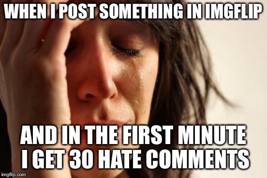 First World Problems Meme | WHEN I POST SOMETHING IN IMGFLIP; AND IN THE FIRST MINUTE I GET 30 HATE COMMENTS | image tagged in memes,first world problems | made w/ Imgflip meme maker