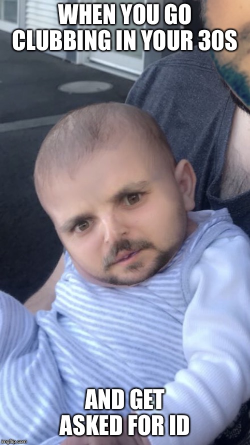 Confused man baby | WHEN YOU GO CLUBBING IN YOUR 30S; AND GET ASKED FOR ID | image tagged in confused man baby | made w/ Imgflip meme maker
