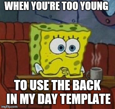 Lonely Spongebob | WHEN YOU'RE TOO YOUNG; TO USE THE BACK IN MY DAY TEMPLATE | image tagged in lonely spongebob | made w/ Imgflip meme maker