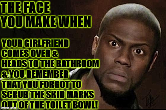 Kevin Hart Meme |  YOUR GIRLFRIEND COMES OVER & HEADS TO THE BATHROOM & YOU REMEMBER THAT YOU FORGOT TO SCRUB THE SKID MARKS OUT OF THE TOILET BOWL! THE FACE YOU MAKE WHEN | image tagged in memes,kevin hart | made w/ Imgflip meme maker
