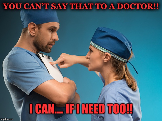 Doctor nurse | YOU CAN’T SAY THAT TO A DOCTOR!! I CAN.... IF I NEED TOO!! | image tagged in doctor nurse | made w/ Imgflip meme maker