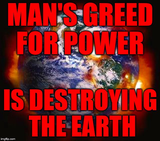 Earth Destroyed | MAN'S GREED FOR POWER; IS DESTROYING THE EARTH | image tagged in earth destroyed | made w/ Imgflip meme maker