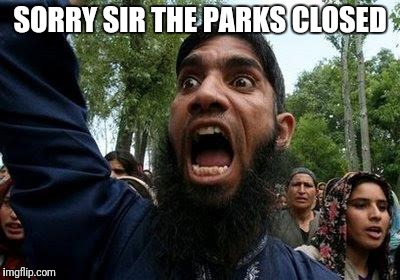 Angry Muslim | SORRY SIR THE PARKS CLOSED | image tagged in angry muslim | made w/ Imgflip meme maker