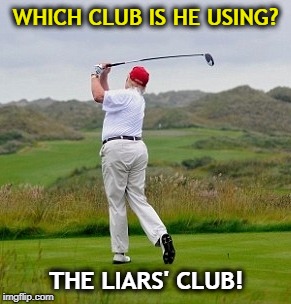 . | WHICH CLUB IS HE USING? THE LIARS' CLUB! | image tagged in trump,golf,club,liars club | made w/ Imgflip meme maker