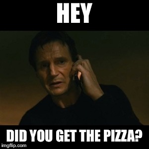 Liam Neeson Taken Meme | HEY; DID YOU GET THE PIZZA? | image tagged in memes,liam neeson taken | made w/ Imgflip meme maker