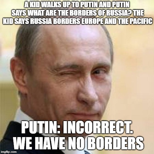 Putin Winking | A KID WALKS UP TO PUTIN AND PUTIN SAYS WHAT ARE THE BORDERS OF RUSSIA? THE KID SAYS RUSSIA BORDERS EUROPE AND THE PACIFIC; PUTIN: INCORRECT. WE HAVE NO BORDERS | image tagged in putin winking,no borders,kid | made w/ Imgflip meme maker
