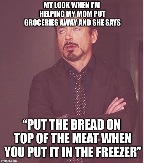 I’m 36 yrs old, married with 3 kids and she still reminds me to do this  | MY LOOK WHEN I’M HELPING MY MOM PUT GROCERIES AWAY AND SHE SAYS; “PUT THE BREAD ON TOP OF THE MEAT WHEN YOU PUT IT IN THE FREEZER” | image tagged in memes,face you make robert downey jr,moms spaghetti,groceries | made w/ Imgflip meme maker