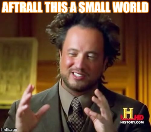 Ancient Aliens Meme | AFTRALL THIS A SMALL WORLD | image tagged in memes,ancient aliens | made w/ Imgflip meme maker