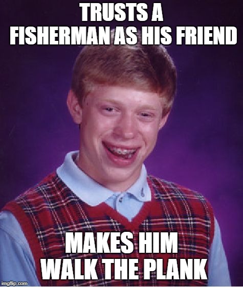 Bad Luck Brian Meme | TRUSTS A FISHERMAN AS HIS FRIEND MAKES HIM WALK THE PLANK | image tagged in memes,bad luck brian | made w/ Imgflip meme maker