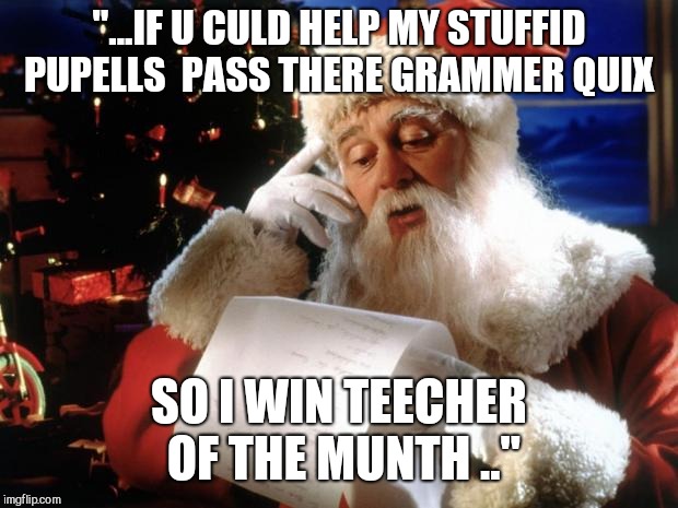 dear santa | "...IF U CULD HELP MY STUFFID PUPELLS  PASS THERE GRAMMER QUIX; SO I WIN TEECHER OF THE MUNTH .." | image tagged in dear santa,humor | made w/ Imgflip meme maker