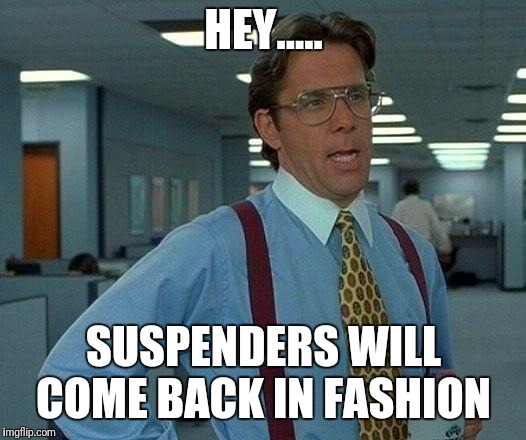 That Would Be Great Meme | HEY..... SUSPENDERS WILL COME BACK IN FASHION | image tagged in memes,that would be great | made w/ Imgflip meme maker