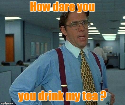 That Would Be Great Meme | How dare you; you drink my tea ? | image tagged in memes,that would be great | made w/ Imgflip meme maker