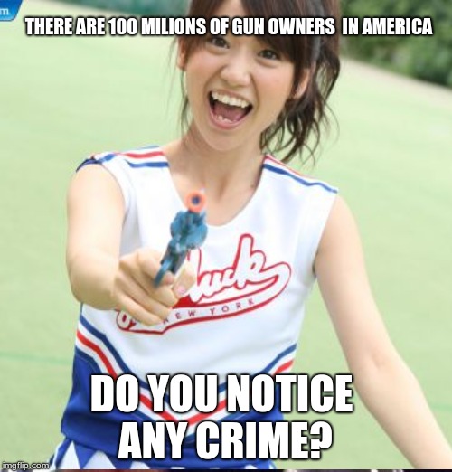 Do you notice any crime? | THERE ARE 100 MILIONS OF GUN OWNERS  IN AMERICA; DO YOU NOTICE ANY CRIME? | image tagged in guns | made w/ Imgflip meme maker