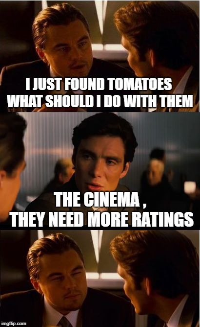 Inception Meme | I JUST FOUND TOMATOES  WHAT SHOULD I DO WITH THEM; THE CINEMA , THEY NEED MORE RATINGS | image tagged in memes,inception | made w/ Imgflip meme maker