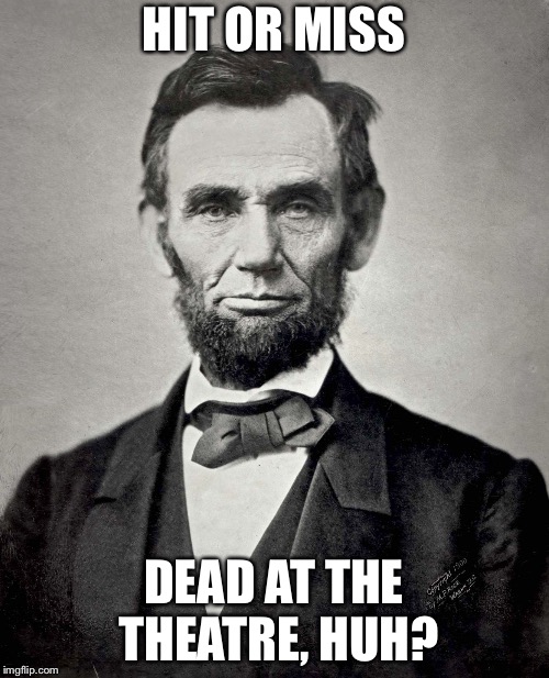 Abraham Lincoln | HIT OR MISS; DEAD AT THE THEATRE, HUH? | image tagged in abraham lincoln | made w/ Imgflip meme maker
