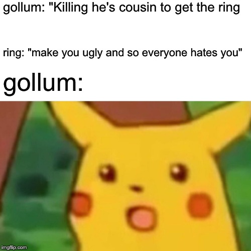 Surprised Pikachu Meme | gollum: "Killing he's cousin to get the ring; ring: "make you ugly and so everyone hates you"; gollum: | image tagged in memes,surprised pikachu | made w/ Imgflip meme maker